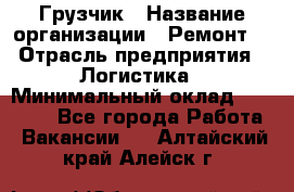 Грузчик › Название организации ­ Ремонт  › Отрасль предприятия ­ Логистика › Минимальный оклад ­ 18 000 - Все города Работа » Вакансии   . Алтайский край,Алейск г.